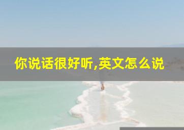 你说话很好听,英文怎么说