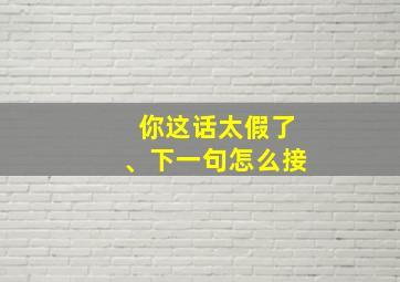 你这话太假了、下一句怎么接