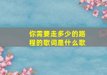 你需要走多少的路程的歌词是什么歌