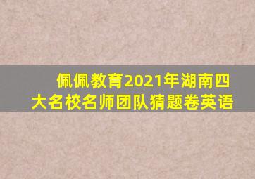 佩佩教育2021年湖南四大名校名师团队猜题卷英语