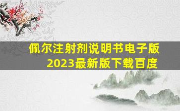 佩尔注射剂说明书电子版2023最新版下载百度