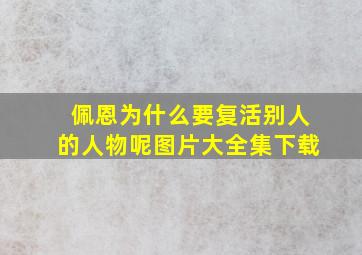 佩恩为什么要复活别人的人物呢图片大全集下载