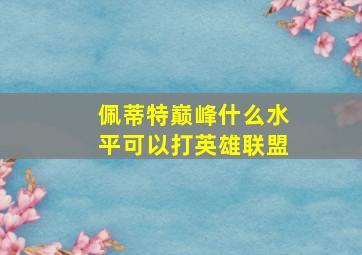 佩蒂特巅峰什么水平可以打英雄联盟