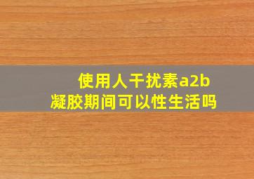 使用人干扰素a2b凝胶期间可以性生活吗