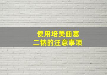 使用培美曲塞二钠的注意事项