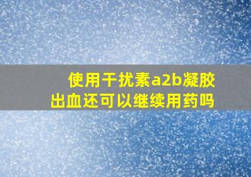 使用干扰素a2b凝胶出血还可以继续用药吗