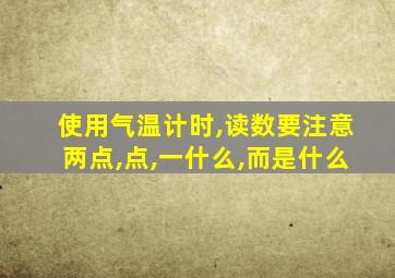 使用气温计时,读数要注意两点,点,一什么,而是什么