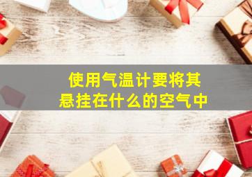 使用气温计要将其悬挂在什么的空气中