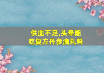 供血不足,头晕能吃复方丹参滴丸吗