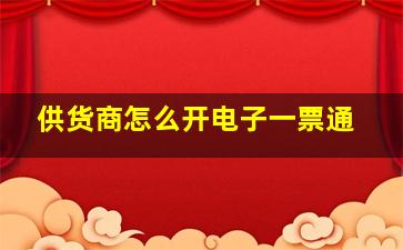 供货商怎么开电子一票通