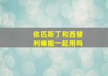 依匹斯丁和西替利嗪能一起用吗