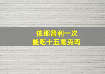 依那普利一次能吃十五毫克吗