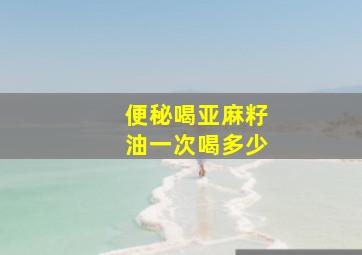 便秘喝亚麻籽油一次喝多少