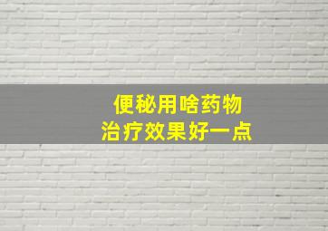 便秘用啥药物治疗效果好一点