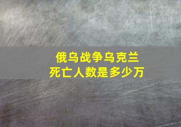 俄乌战争乌克兰死亡人数是多少万