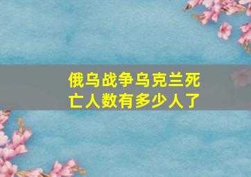 俄乌战争乌克兰死亡人数有多少人了