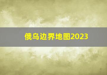 俄乌边界地图2023