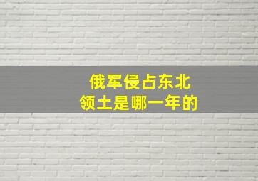 俄军侵占东北领土是哪一年的