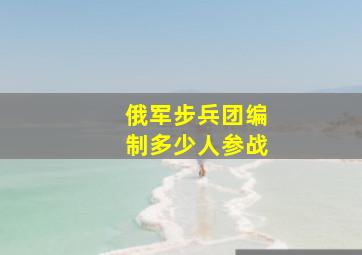 俄军步兵团编制多少人参战