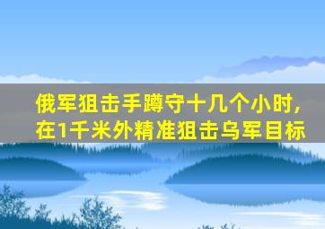 俄军狙击手蹲守十几个小时,在1千米外精准狙击乌军目标