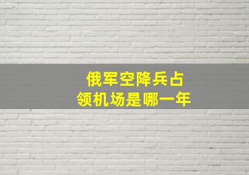 俄军空降兵占领机场是哪一年