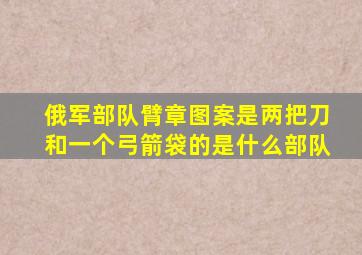 俄军部队臂章图案是两把刀和一个弓箭袋的是什么部队