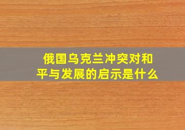 俄国乌克兰冲突对和平与发展的启示是什么