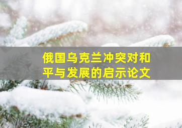 俄国乌克兰冲突对和平与发展的启示论文