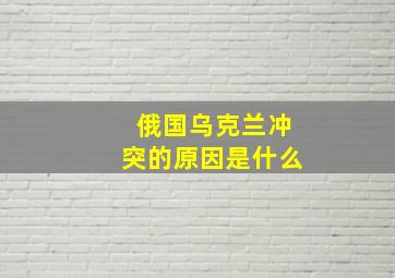 俄国乌克兰冲突的原因是什么