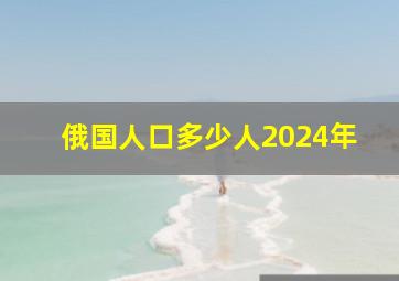 俄国人口多少人2024年