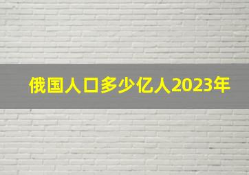 俄国人口多少亿人2023年