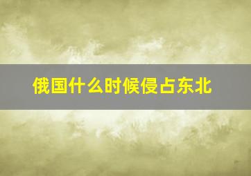 俄国什么时候侵占东北