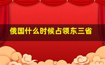 俄国什么时候占领东三省