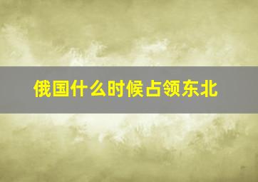 俄国什么时候占领东北