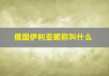 俄国伊利亚昵称叫什么