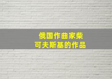 俄国作曲家柴可夫斯基的作品