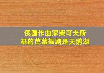 俄国作曲家柴可夫斯基的芭蕾舞剧是天鹅湖