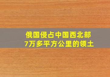 俄国侵占中国西北部7万多平方公里的领土