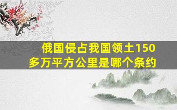 俄国侵占我国领土150多万平方公里是哪个条约