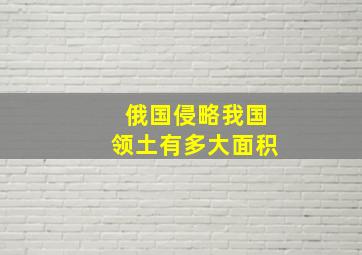 俄国侵略我国领土有多大面积