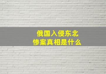 俄国入侵东北惨案真相是什么