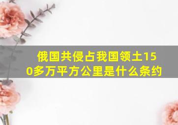 俄国共侵占我国领土150多万平方公里是什么条约