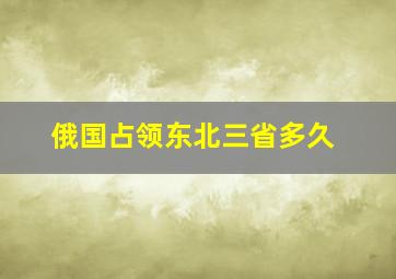 俄国占领东北三省多久