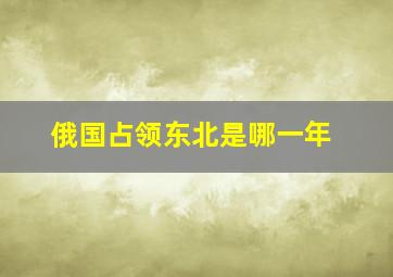 俄国占领东北是哪一年