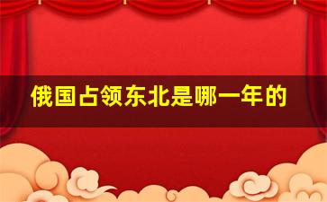 俄国占领东北是哪一年的