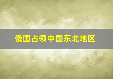 俄国占领中国东北地区