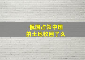 俄国占领中国的土地收回了么