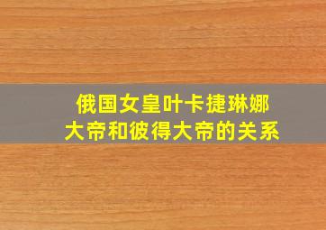 俄国女皇叶卡捷琳娜大帝和彼得大帝的关系