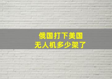 俄国打下美国无人机多少架了