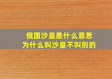 俄国沙皇是什么意思为什么叫沙皇不叫别的